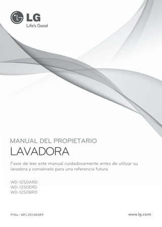 MANUAL DEL PROPIETARIO
LAVADORA
WD-1250ARD
WD-1250ERD
WD-1250BRD
P/No.: MFL30138489 www.lg.com
Favor de leer este manual cuidadosamente antes de utilizar su
lavadora y consérvelo para una referencia futura.
 