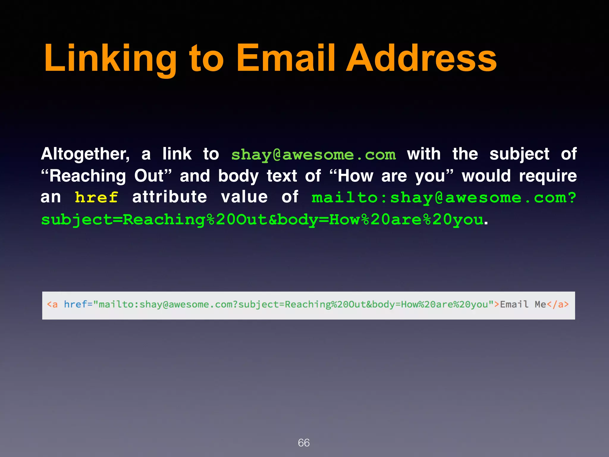 Linking to Email Address
66
Altogether, a link to  shay@awesome.com  with the subject of
“Reaching Out” and body text of “How are you” would require
an  href  attribute value of  mailto:shay@awesome.com?
subject=Reaching%20Out&body=How%20are%20you.
 
