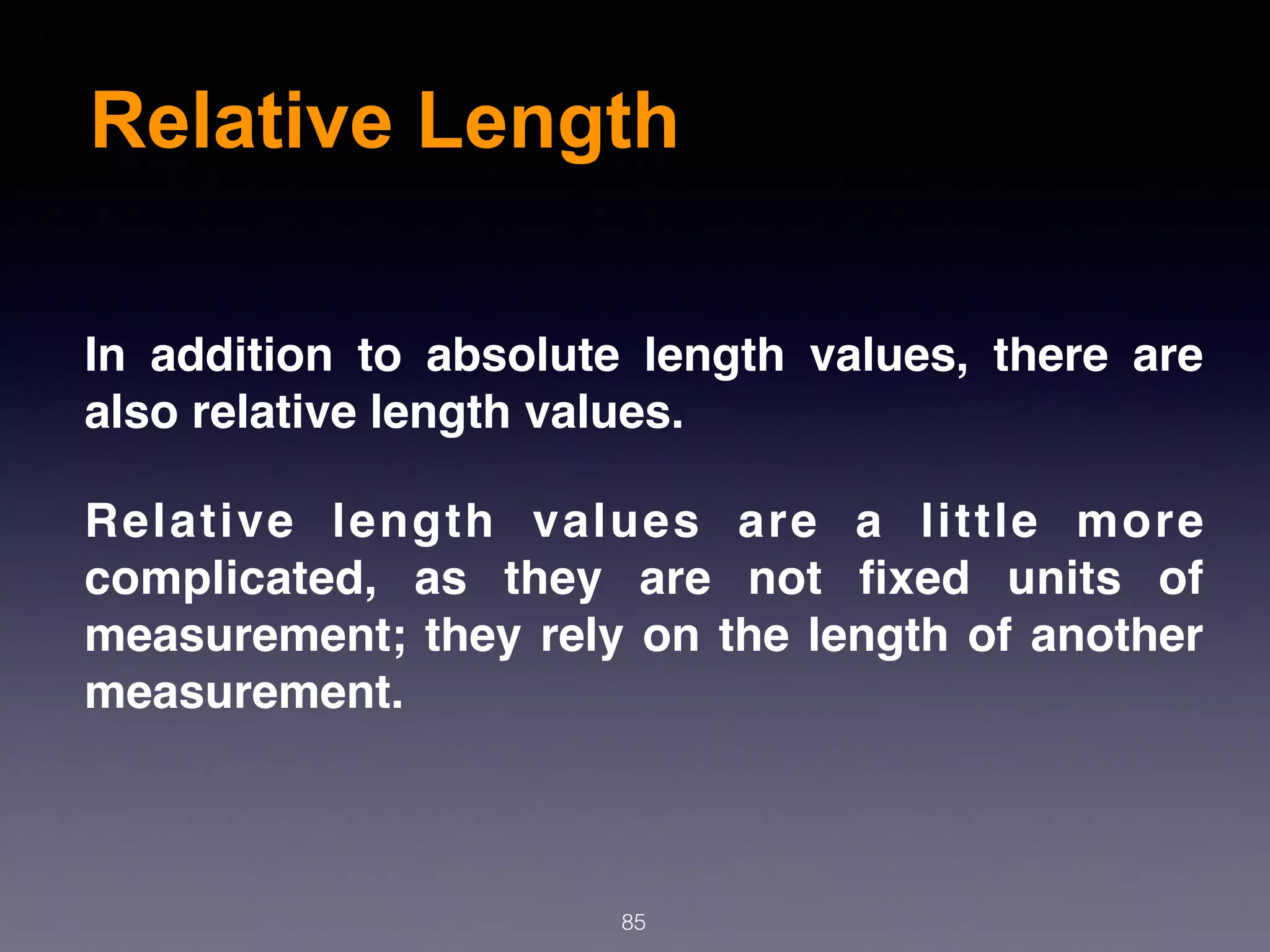 Relative Length
85
In addition to absolute length values, there are
also relative length values.
Relative length values are a little more
complicated, as they are not ﬁxed units of
measurement; they rely on the length of another
measurement.
 