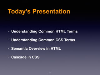 2
Today’s Presentation
• Understanding Common HTML Terms
• Understanding Common CSS Terms
• Semantic Overview in HTML
• Cascade in CSS
 