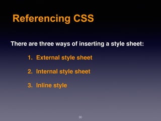 Referencing CSS
There are three ways of inserting a style sheet:
1. External style sheet
2. Internal style sheet
3. Inline style
30
 