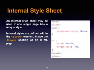 Internal Style Sheet
An internal style sheet may be
used if one single page has a
unique style.
Internal styles are deﬁned within
the <style> element, inside the
<head> section of an HTML
page:
34
 
