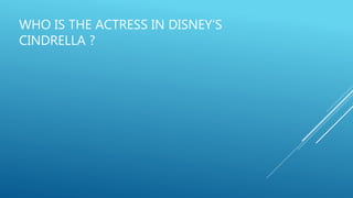 WHO IS THE ACTRESS IN DISNEY’S
CINDRELLA ?
 