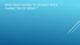 WHO GIVES SOUND TO DONALD DUCK
CHARACTER OF DISNEY ?
 