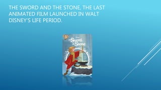 THE SWORD AND THE STONE, THE LAST
ANIMATED FILM LAUNCHED IN WALT
DISNEY’S LIFE PERIOD.
 