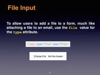 File Input
To allow users to add a ﬁle to a form, much like
attaching a ﬁle to an email, use the file value for
the type attribute.
27
 