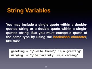 String Variables
You may include a single quote within a double-
quoted string or a double quote within a single-
quoted string. But you must escape a quote of
the same type by using the backslash character,
like this:
57
 