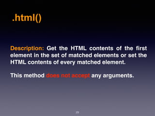 .html()
29
Description:  Get the HTML contents of the ﬁrst
element in the set of matched elements or set the
HTML contents of every matched element.
This method does not accept any arguments.
 