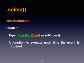 .select()
37
.select(handler):
handler :
Type: Function(Event eventObject)
A function to execute each time the event is
triggered.
 