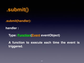 .submit()
41
.submit(handler):
handler :
Type: Function(Event eventObject)
A function to execute each time the event is
triggered.
 