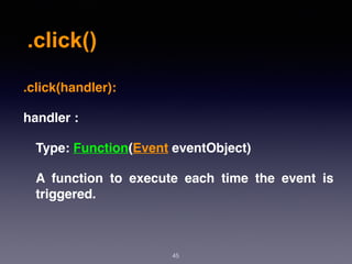 .click()
45
.click(handler):
handler :
Type: Function(Event eventObject)
A function to execute each time the event is
triggered.
 