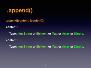 .append()
49
.append(content, [content]):
content :
Type: htmlString or Element or Text or Array or jQuery.
content :
Type: htmlString or Element or Text or Array or jQuery.
 