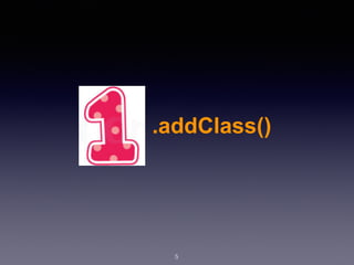 5
.addClass()
 