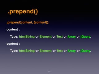 .prepend()
54
.prepend(content, [content]):
content :
Type: htmlString or Element or Text or Array or jQuery.
content :
Type: htmlString or Element or Text or Array or jQuery.
 