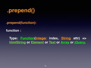 .prepend()
55
.prepend(function):
function :
Type: Function(Integer  index,  String  attr) =>
htmlString or Element or Text or Array or jQuery.
 