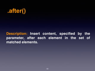 .after()
58
Description:  Insert content, speciﬁed by the
parameter, after each element in the set of
matched elements.
 