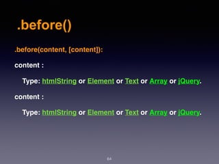.before()
64
.before(content, [content]):
content :
Type: htmlString or Element or Text or Array or jQuery.
content :
Type: htmlString or Element or Text or Array or jQuery.
 