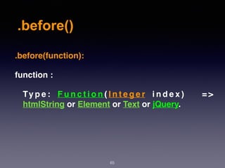.before()
65
.before(function):
function :
Ty p e : F u n c t i o n ( I n t e g e r  i n d e x ) = >
htmlString or Element or Text or jQuery.
 