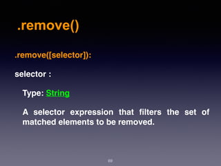 .remove()
69
.remove([selector]):
selector :
Type: String
A selector expression that ﬁlters the set of
matched elements to be removed.
 