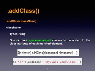 .addClass()
7
.addClass( className):
className :
Type: String
One or more space-separated classes to be added to the
class attribute of each matched element.
 