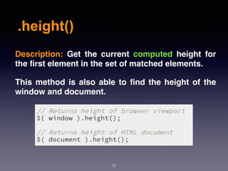 .height()
72
Description:  Get the current computed height for
the ﬁrst element in the set of matched elements.
This method is also able to ﬁnd the height of the
window and document.
 