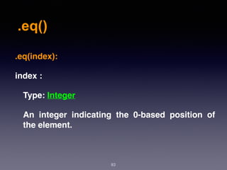 .eq()
83
.eq(index):
index :
Type: Integer
An integer indicating the 0-based position of
the element.
 