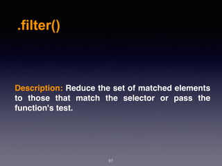 .filter()
87
Description: Reduce the set of matched elements
to those that match the selector or pass the
function's test.
 