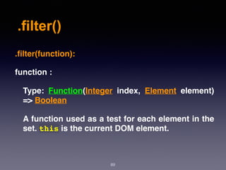 .filter()
89
.ﬁlter(function):
function :
Type: Function(Integer  index,  Element  element)
=> Boolean
A function used as a test for each element in the
set. this is the current DOM element.
 