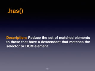 .has()
92
Description: Reduce the set of matched elements
to those that have a descendant that matches the
selector or DOM element.
 