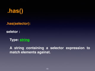 .has()
93
.has(selector):
seletor :
Type: string
A string containing a selector expression to
match elements against.
 