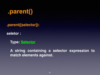 .parent()
97
.parent([selector]):
seletor :
Type: Selector
A string containing a selector expression to
match elements against.
 