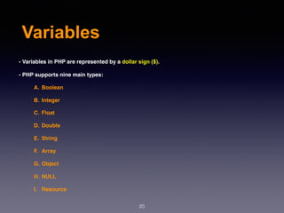 Variables
20
- Variables in PHP are represented by a dollar sign ($).
- PHP supports nine main types:
A. Boolean
B. Integer
C. Float
D. Double
E. String
F. Array
G. Object
H. NULL
I. Resource
 