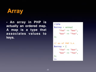 Array
25
- An array in PHP is
actually an ordered map.
A map is a type that
associates values to
keys.
 