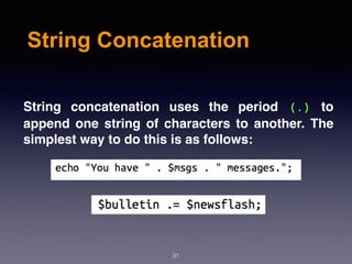 String Concatenation
31
String concatenation uses the period (.) to
append one string of characters to another. The
simplest way to do this is as follows:
 