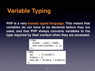 Variable Typing
33
PHP is a very loosely typed language. This means that
variables do not have to be declared before they are
used, and that PHP always converts variables to the
type required by their context when they are accessed.
 