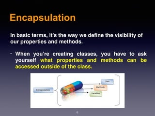 Encapsulation
6
In basic terms, it’s the way we define the visibility of
our properties and methods.
• When you’re creating classes, you have to ask
yourself what properties and methods can be
accessed outside of the class.
 