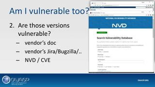 Am I vulnerable too?
2. Are those versions
vulnerable?
– vendor’s doc
– vendor’s Jira/Bugzilla/..
– NVD / CVE
 