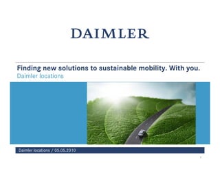 Finding new solutions to sustainable mobility. With you.
Daimler locations




Daimler locations / 05.05.2010
                                                       1
 