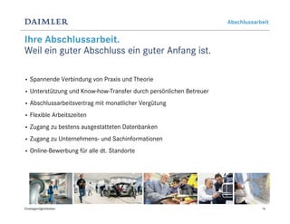 Abschlussarbeit


Ihre Abschlussarbeit.
Weil ein guter Abschluss ein guter Anfang ist.

•   Spannende Verbindung von Praxis und Theorie
•   Unterstützung und Know-how-Transfer durch persönlichen Betreuer
•   Abschlussarbeitsvertrag mit monatlicher Vergütung
•   Flexible Arbeitszeiten
•   Zugang zu bestens ausgestatteten Datenbanken
•   Zugang zu Unternehmens- und Sachinformationen
•   Online-Bewerbung für alle dt. Standorte




Einstiegsmöglichkeiten                                                            16
 