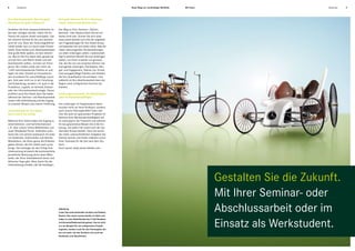 8       Studenten                                                                                  Neue Wege zur nachhaltigen Mobilität.   Mit Ihnen.                          Studenten   9




Ihre Abschlussarbeit. Weil ein guter           Eine gute Adresse für Ihre Abschluss-
Abschluss ein guter Anfang ist.                arbeit: www.career.daimler.com.

Verleihen Sie Ihrer wissenschaftlichen Ar-     Der Weg zu Ihrer Seminar-, Diplom-,
beit den richtigen Antrieb. Indem Sie Ihr      Bachelor- oder Masterarbeit könnte ein-
Thema mit unserer Arbeit verknüpfen. Das       facher nicht sein. Suchen Sie sich unter
hat mehrere Vorteile für Sie und natürlich     www.career.daimler.com eine der angebote-
auch für uns. Denn die Technologieführer-      nen Fragestellungen für Ihre Arbeit heraus
schaft behält man nur durch stete Pionier-     und bewerben Sie sich direkt online. Was Sie
arbeit. Dass hierbei auch Abschlussarbeiten    neben überzeugenden Studienleistungen
eine große Rolle spielen, ist kein Geheim-     vor allem mitbringen sollten: Leidenschaft.
nis. Warum Sie Ihre Ideen aber gerade bei      Egal in welchem Bereich Sie sich einbringen
uns auf Herz und Nieren testen und wei-        wollen, von Ihnen erwarten wir genauso
terentwickeln sollten, verraten wir Ihnen      viel, wie Sie von uns erwarten können: her-
gerne: Wir melden jedes Jahr mehr als          ausragende Leistungen, Pioniergeist, Neu-
1.600 zukunftsweisende Patente an und          gier und Engagement. Ebenso von Vorteil
legen mit einer Vielzahl an Innovationen       sind aussagekräftige Praktika und Arbeiten,
den Grundstein für zukunftsfähige Lösun-       die Ihre Qualifikation hervorheben. Und
gen. Und zwar nicht nur in der Forschung       vielleicht ist Ihre Abschlussarbeit dann der
und Entwicklung, sondern z. B. auch in der     Beginn einer erfolgreichen Karriere bei
Produktion, Logistik, im Vertrieb, Einkauf     Daimler.
oder der Informationstechnologie. Davon
profitiert auch Ihre Arbeit, denn Sie haben    Erfahrungen sammeln. Als Werkstudent
während der Seminar- und Abschlussarbeit       oder als Ferienbeschäftigter.
unsere volle Unterstützung und den Zugang
zu unserem Wissen und unserer Erfahrung.       Ihre Leistungen im Hauptstudium beein-
                                               drucken nicht nur Ihren Professor, sondern
Unterstützung für Ihre Ideen.                  auch unsere Führungskräfte? Dann neh-
Das A und O von Erfolg.                        men Sie doch an spannenden Projekten im
                                               Rahmen einer Werkstudententätigkeit teil.
Während Ihrer Arbeit haben Sie Zugang zu       So schnuppern Sie Praxisluft und nehmen
Unternehmens- und Fachinformationen            Ihr neu gewonnenes Wissen mit in die Vor-
z. B. über unsere Online-Bibliotheken und      lesung. Auf jeden Fall macht sich der stu-
unser Mitarbeiter-Portal. Außerdem profi-      diennahe Einsatz bezahlt. Denn Sie lernen
tieren Sie vom aktiven Austausch mit ande-     die vielen unterschiedlichen Aufgaben bei
ren Studenten, Doktoranden und Daimler         Daimler kennen und finden vielleicht schon
Mitarbeitern, die Ihnen genau die Einblicke    Ihren Traumjob für die Zeit nach dem Stu-
geben können, die Ihre Arbeit nach vorne       dium.
bringt. Viel wichtiger für den Erfolg Ihrer    Doch zuerst: www.career.daimler.com.
Untersuchung ist jedoch die kontinuierliche,
persönliche Betreuung durch einen Mitar-
beiter, der Ihren Arbeitsbereich kennt und
hilfreiche Tipps gibt. Alles, damit Sie die
Unterstützung erhalten, die Sie benötigen.




                                                                                                                                                        Gestalten Sie die Zukunft.
                                                                                                                                                        Mit Ihrer Seminar- oder
                                               Abbildung:
                                               Links: Das erste Automobil von Benz und Daimler.
                                               Rechts: Hier waren unsere Azubis am Werk und
                                                                                                                                                        Abschlussarbeit oder im
                                                                                                                                                        Einsatz als Werkstudent.
                                               haben in einer Modellstudie den F-Cell Roadster
                                               mit Brennstoffzellenantrieb gebaut. Das ist nicht
                                               nur ein Beispiel für ein erfolgreiches Projekt-
                                               ergebnis, sondern auch für den Pioniergeist, der
                                               bei uns weht: bei den Schülern wie auch bei
                                               Studenten und Absolventen.
 