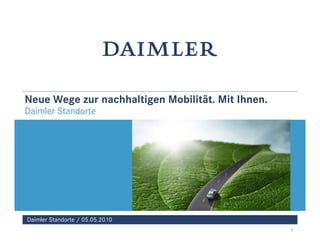 Neue Wege zur nachhaltigen Mobilität. Mit Ihnen.
Daimler Standorte




Daimler Standorte / 05.05.2010
                                                   1
 
