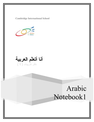 Cambridge International School
Arabic
Notebook1
‫العربية‬ ‫ل م‬ّ‫م‬‫أتع‬ ‫أنا‬
‫دفتر‬‫تدريبات‬}1{
 