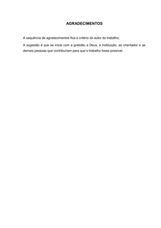 AGRADECIMENTOS
A sequência de agradecimentos fica a critério do autor do trabalho;
A sugestão é que se inicie com a gratidão a Deus, à instituição, ao orientador e as
demais pessoas que contribuíram para que o trabalho fosse possível.
 