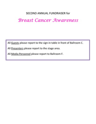 SECOND ANNUAL FUNDRAISER for<br />Breast Cancer Awareness<br />All Guests please report to the sign-in table in front of Ballroom C.All Presenters please report to the stage area.All Media Personnel please report to Ballroom F.<br />