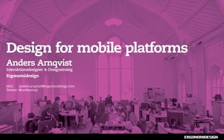Design for mobile platforms
Anders Arnqvist
Interaktionsdesigner & Designstrateg
Ergonomidesign

Mail:	anders.arnqvist@ergonomidesign.com
Twitter: 	@undiescorp
 