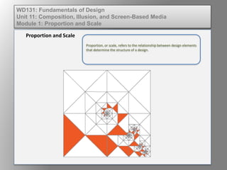 Proportion, or scale, refers to the relationship between design elements
that determine the structure of a design.
Proportion and Scale
WD131: Fundamentals of Design
Unit 11: Composition, Illusion, and Screen-Based Media
Module 1: Proportion and Scale
 