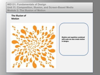 Rhythm and repetition combined
with scale can also create motion
in designs.
The Illusion of
Motion
WD131: Fundamentals of Design
Unit 11: Composition, Illusion, and Screen-Based Media
Module 3: The Illusion of Motion
 