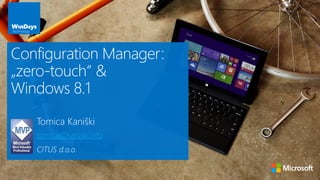 Tomica Kaniški
tomica@kaniski.info
CITUS d.o.o.
Configuration Manager:
„zero-touch“ &
Windows 8.1
 