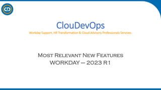 ClouDevOps
Workday Support, HR Transformation & Cloud Advisory Professionals Services.
Most Relevant New Features
WORKDAY – 2023 R1
 