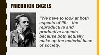 FRIEDRICH ENGELS
“We have to look at both
aspects of life—the
reproductive and
productive aspects—
because both actually
make up the material base
of society.”
 
